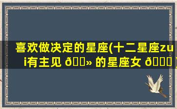 喜欢做决定的星座(十二星座zui
有主见 🌻 的星座女 🐘 )
